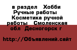  в раздел : Хобби. Ручные работы » Косметика ручной работы . Смоленская обл.,Десногорск г.